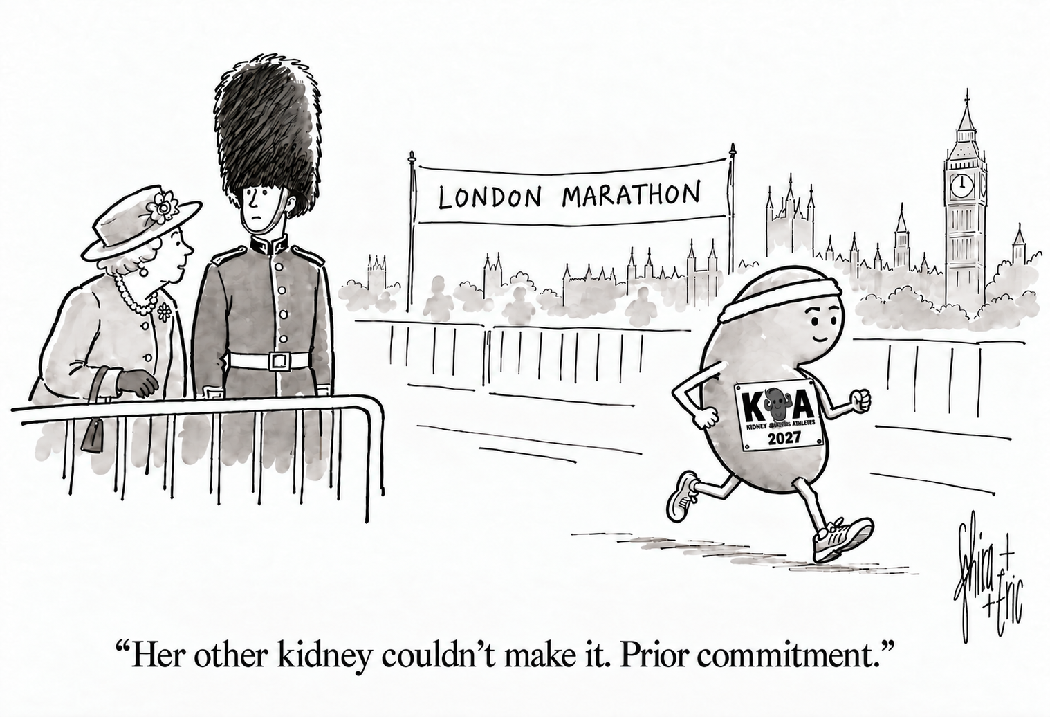 A happy kidney in a headband and Kidney Donor Athletes bib runs through London. The Queen tells a guardsman, ‘Her other kidney couldn’t make it. Prior commitment.’ Signed Shira + Eric.